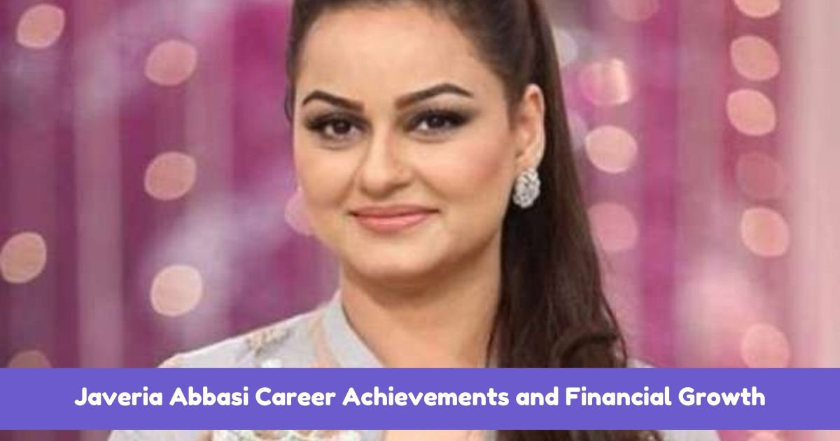 Javeria Abbasi Career Achievements and Financial Growth