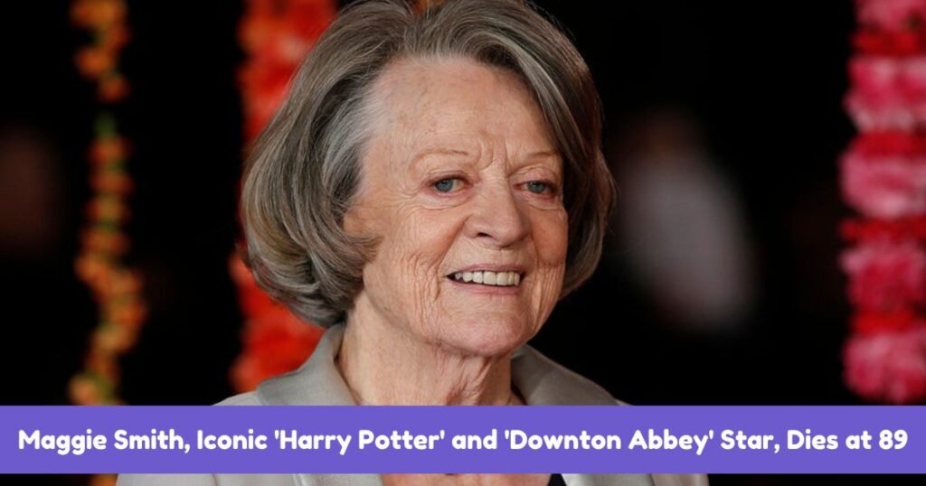 Maggie Smith, Iconic 'Harry Potter' and 'Downton Abbey' Star, Dies at 89