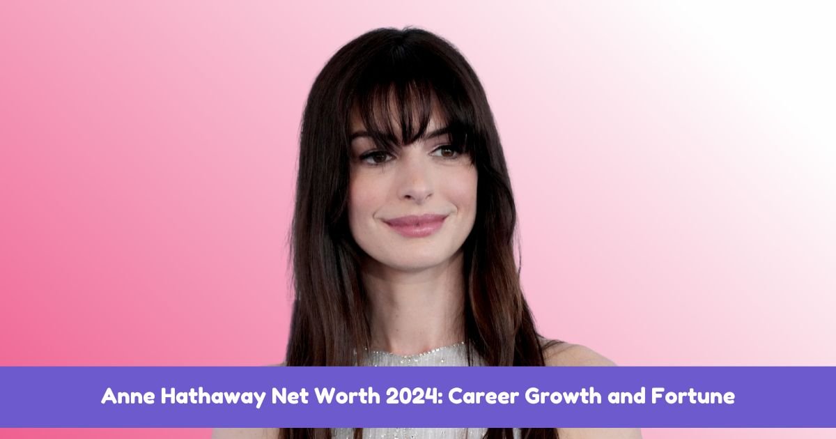 Anne Hathaway Net Worth 2024: Career Growth and Fortune